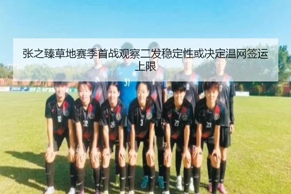 张之臻草地赛季首战观察二发稳定性或决定温网签运上限