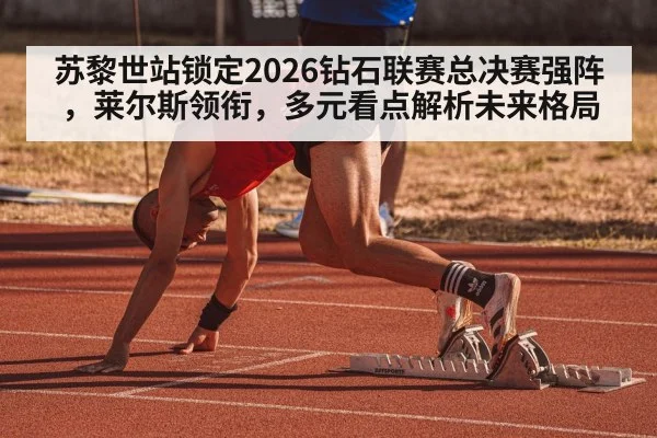 苏黎世站锁定2026钻石联赛总决赛强阵,莱尔斯领衔,多元看点解析未来格局