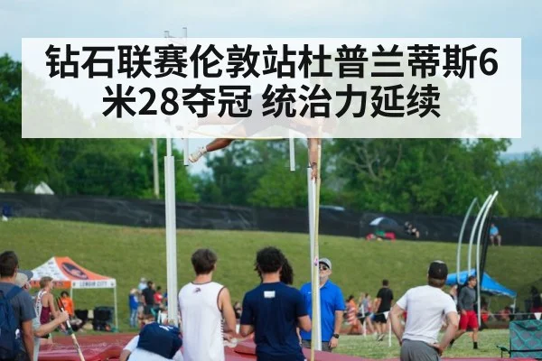 钻石联赛伦敦站杜普兰蒂斯6米28夺冠 统治力延续