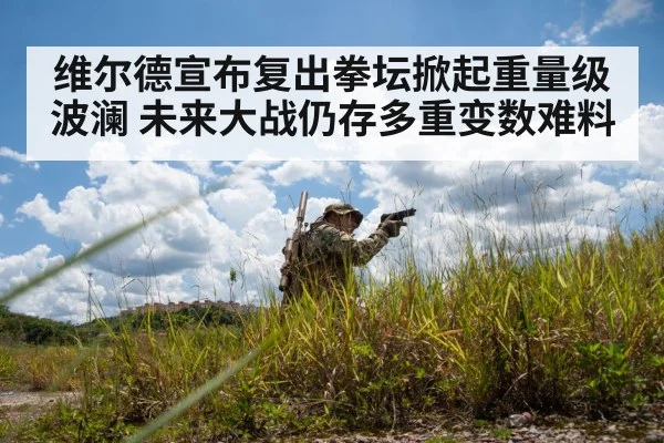 维尔德宣布复出拳坛掀起重量级波澜 未来大战仍存多重变数难料