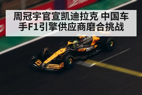 周冠宇官宣凯迪拉克 中国车手F1引擎供应商磨合挑战