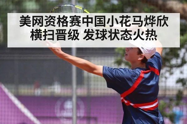 美网资格赛中国小花马烨欣横扫晋级 发球状态火热