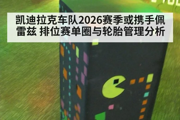 凯迪拉克车队2026赛季或携手佩雷兹 排位赛单圈与轮胎管理分析