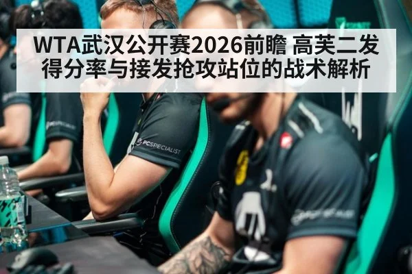 WTA武汉公开赛2026前瞻 高芙二发得分率与接发抢攻站位的战术解析
