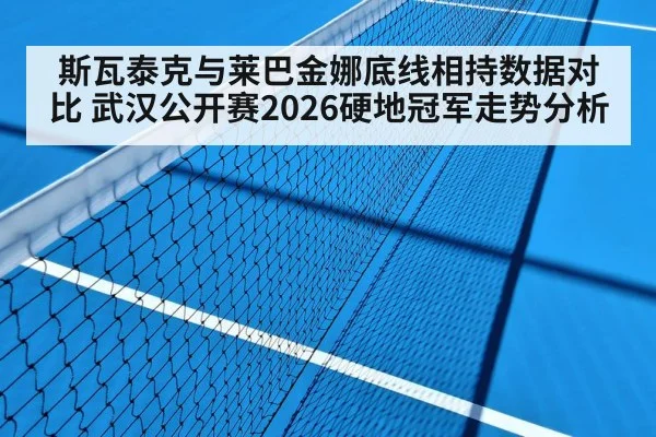 斯瓦泰克与莱巴金娜底线相持数据对比 武汉公开赛2026硬地冠军走势分析
