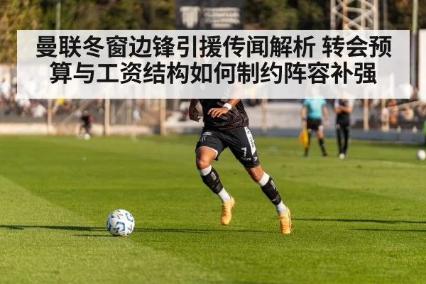 曼联冬窗边锋引援传闻解析 转会预算与工资结构如何制约阵容补强