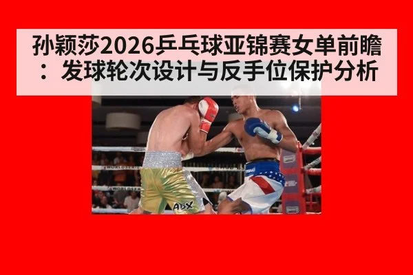 孙颖莎2026乒乓球亚锦赛女单前瞻：发球轮次设计与反手位保护分析