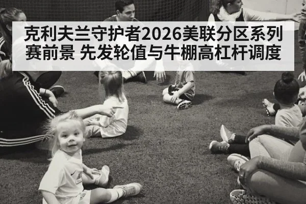 克利夫兰守护者2026美联分区系列赛前景 先发轮值与牛棚高杠杆调度
