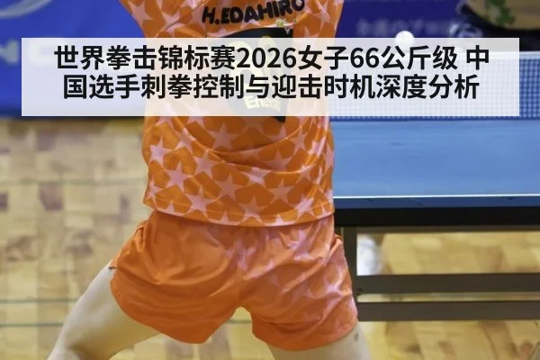 世界拳击锦标赛2026女子66公斤级 中国选手刺拳控制与迎击时机深度分析
