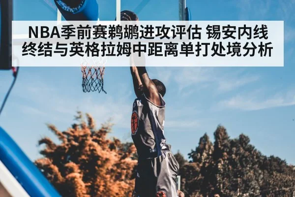 NBA季前赛鹈鹕进攻评估 锡安内线终结与英格拉姆中距离单打处境分析