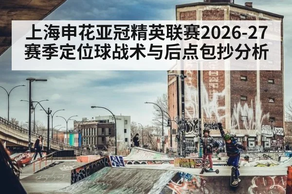 上海申花亚冠精英联赛2026-27赛季定位球战术与后点包抄分析