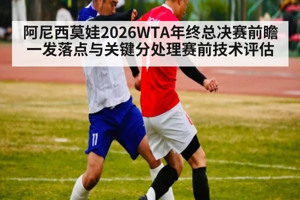 阿尼西莫娃2026WTA年终总决赛前瞻 一发落点与关键分处理赛前技术评估