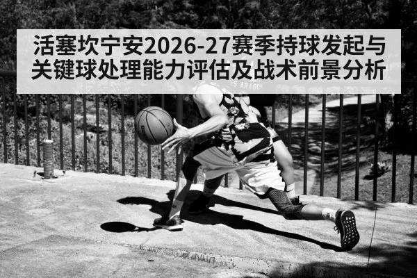 活塞坎宁安2026-27赛季持球发起与关键球处理能力评估及战术前景分析